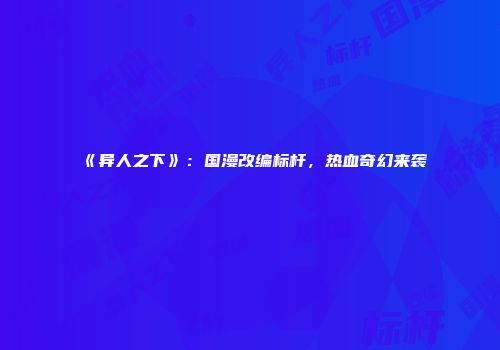 《异人之下》：国漫改编标杆，热血奇幻来袭