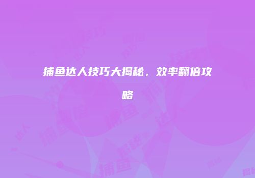捕鱼达人技巧大揭秘，效率翻倍攻略