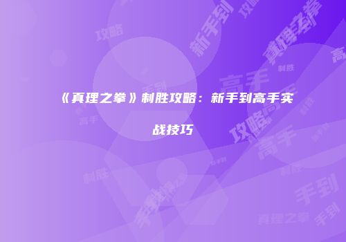 《真理之拳》制胜攻略：新手到高手实战技巧
