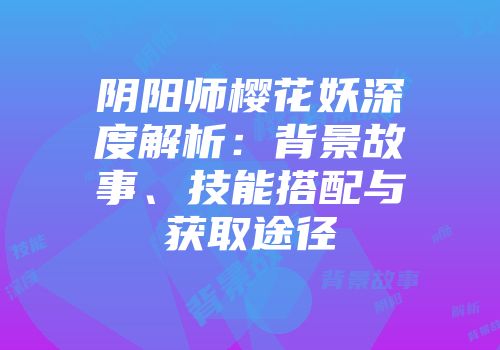 阴阳师樱花妖深度解析:背景故事、技能搭配与获取途径