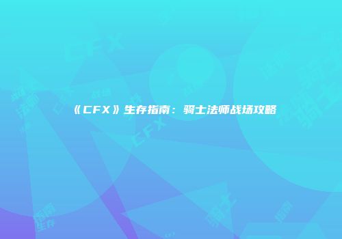《CFX》生存指南：骑士法师战场攻略