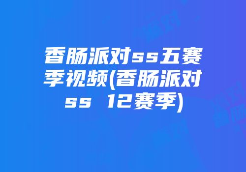香肠派对ss五赛季视频(香肠派对ss 12赛季)