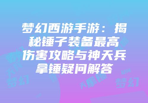 梦幻西游手游：揭秘锤子装备最高伤害攻略与神天兵拿锤疑问解答
