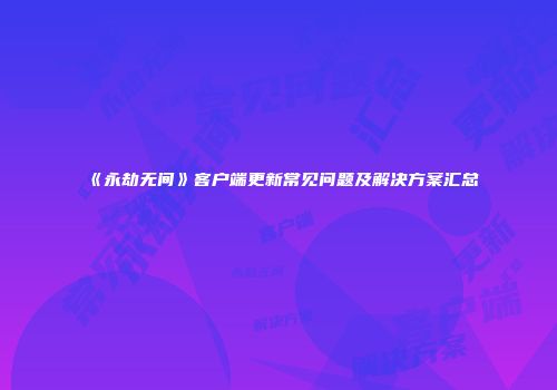 《永劫无间》客户端更新常见问题及解决方案汇总