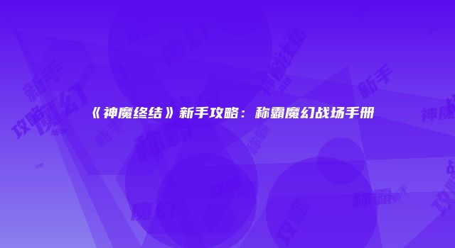 《神魔终结》新手攻略：称霸魔幻战场手册