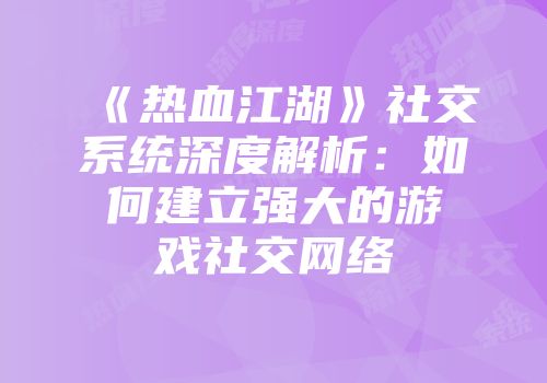 《热血江湖》社交系统深度解析：如何建立强大的游戏社交网络