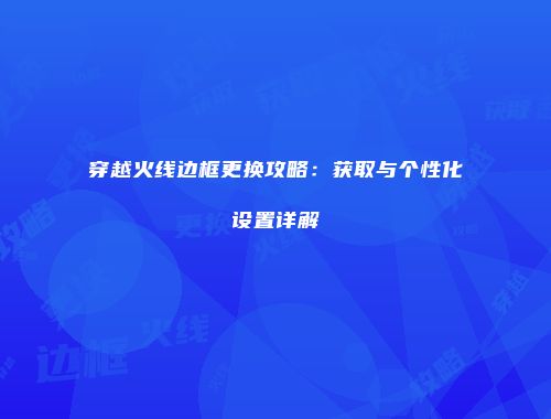 穿越火线边框更换攻略：获取与个性化设置详解