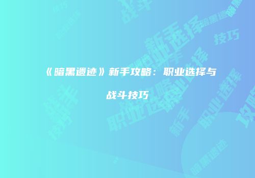 《暗黑遗迹》新手攻略:职业选择与战斗技巧