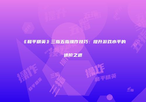 《和平精英》三指五指操作技巧：提升游戏水平的进阶之道