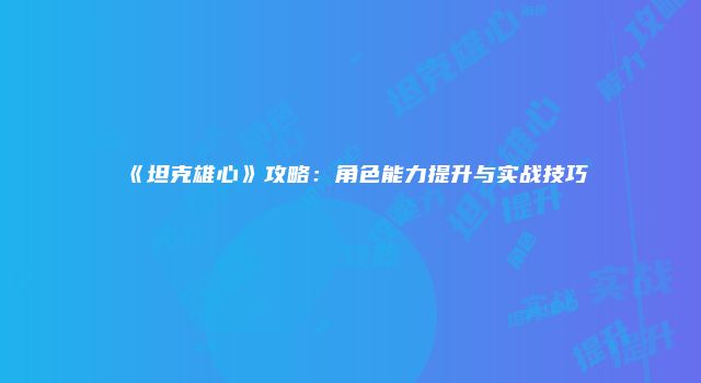《坦克雄心》攻略：角色能力提升与实战技巧