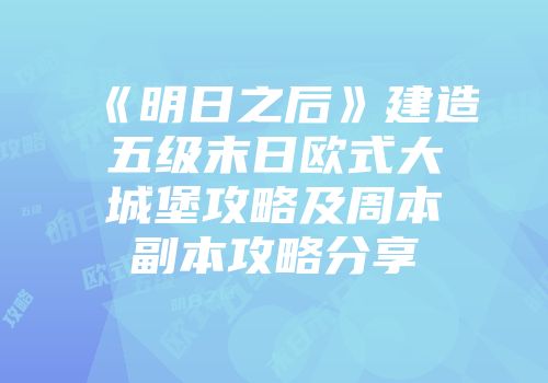 《明日之后》建造五级末日欧式大城堡攻略及周本副本攻略分享