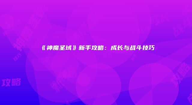 《神魔圣域》新手攻略：成长与战斗技巧