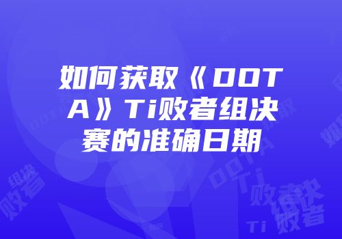 如何获取《DOTA》Ti败者组决赛的准确日期