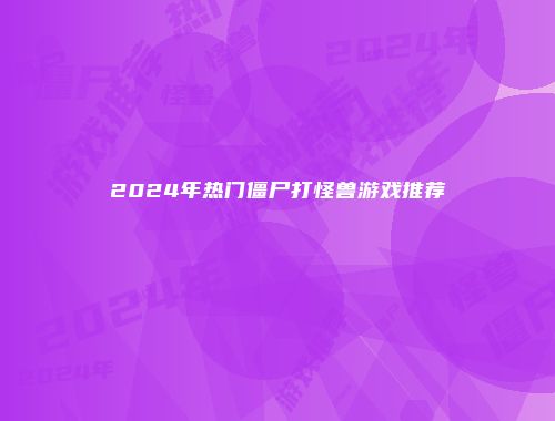 2024年热门僵尸打怪兽游戏推荐