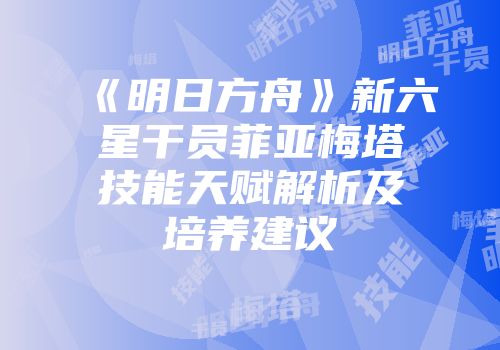 《明日方舟》新六星干员菲亚梅塔技能天赋解析及培养建议