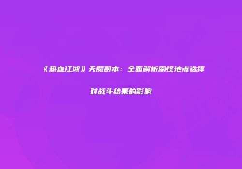 《热血江湖》天魔副本:全面解析刷怪地点选择对战斗结果的影响
