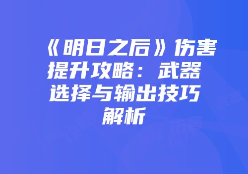 《明日之后》伤害提升攻略：武器选择与输出技巧解析
