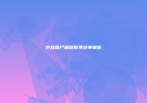 逆战僵尸角色背景故事解析