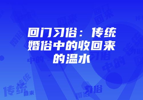 回门习俗：传统婚俗中的收回来的温水