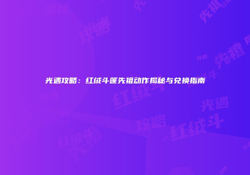 光遇攻略：红绒斗篷先祖动作揭秘与兑换指南