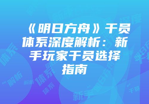 《明日方舟》干员体系深度解析：新手玩家干员选择指南