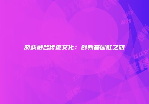 游戏融合传统文化：创新基因链之旅