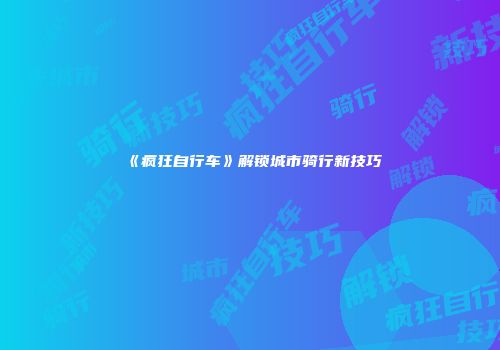 《疯狂自行车》解锁城市骑行新技巧