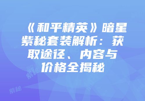 《和平精英》暗星紫秘套装解析:获取途径、内容与价格全揭秘