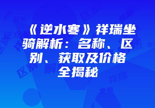 《逆水寒》祥瑞坐骑解析：名称、区别、获取及价格全揭秘