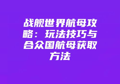 战舰世界航母攻略：玩法技巧与合众国航母获取方法