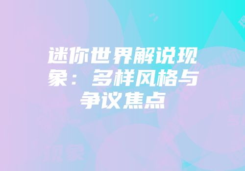 迷你世界解说现象:多样风格与争议焦点