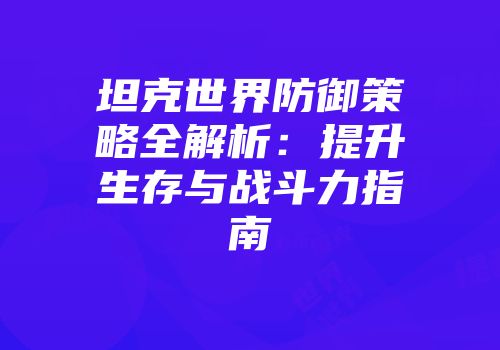 坦克世界防御策略全解析：提升生存与战斗力指南