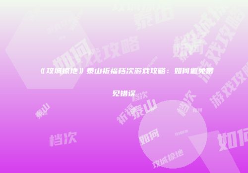 《攻城掠地》泰山祈福档次游戏攻略：如何避免常见错误