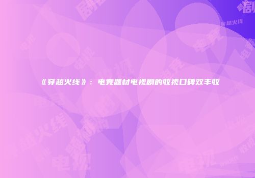 《穿越火线》:电竞题材电视剧的收视口碑双丰收