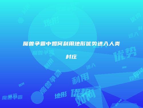 魔兽争霸中如何利用地形优势进入人类村庄