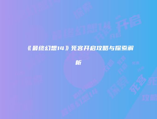 《最终幻想14》死宫开启攻略与探索解析