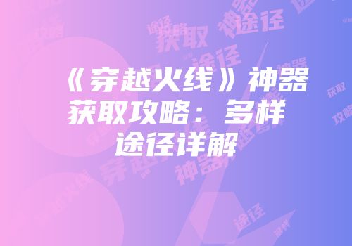 《穿越火线》神器获取攻略：多样途径详解