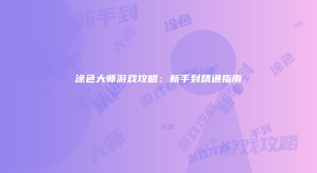 涂色大师游戏攻略：新手到精通指南