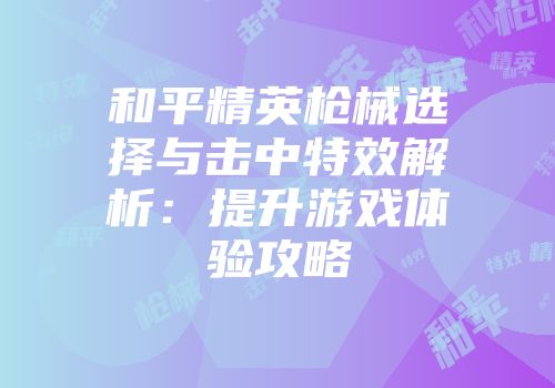 和平精英枪械选择与击中特效解析:提升游戏体验攻略