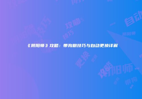 《阴阳师》攻略：带狗粮技巧与自动更换详解