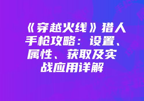《穿越火线》猎人手枪攻略：设置、属性、获取及实战应用详解