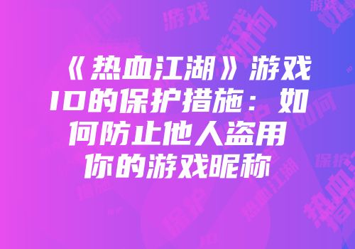 《热血江湖》游戏ID的保护措施:如何防止他人盗用你的游戏昵称