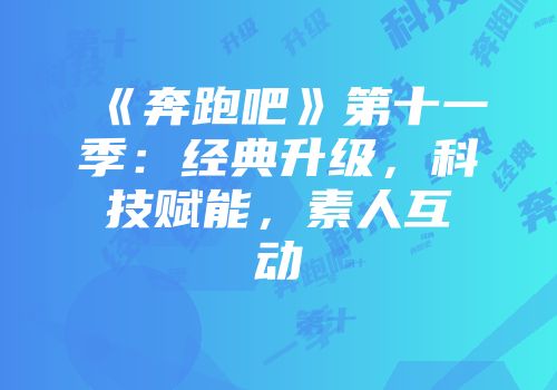 《奔跑吧》第十一季:经典升级,科技赋能,素人互动