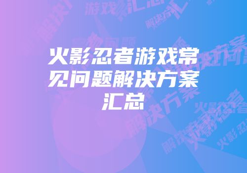 火影忍者游戏常见问题解决方案汇总