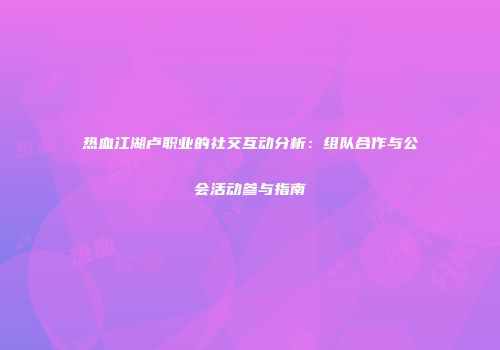 热血江湖卢职业的社交互动分析:组队合作与公会活动参与指南