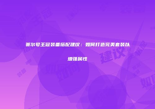 赛尔号王冠装备搭配建议：如何打造完美套装以增强属性