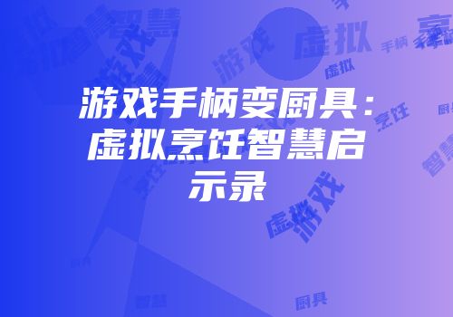 游戏手柄变厨具：虚拟烹饪智慧启示录