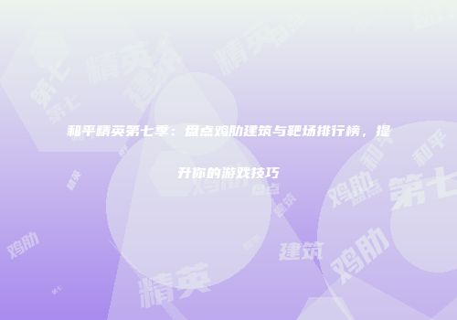 和平精英第七季：盘点鸡肋建筑与靶场排行榜，提升你的游戏技巧