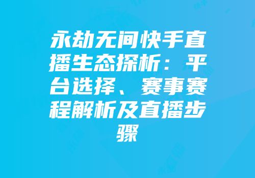 永劫无间快手直播生态探析：平台选择、赛事赛程解析及直播步骤