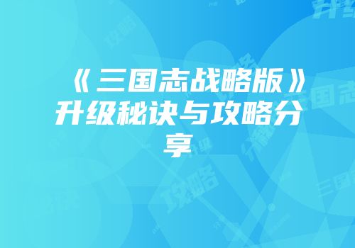 《三国志战略版》升级秘诀与攻略分享